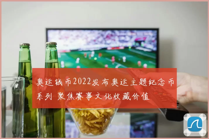 奥运钱币2022发布奥运主题纪念币系列 聚焦赛事文化收藏价值