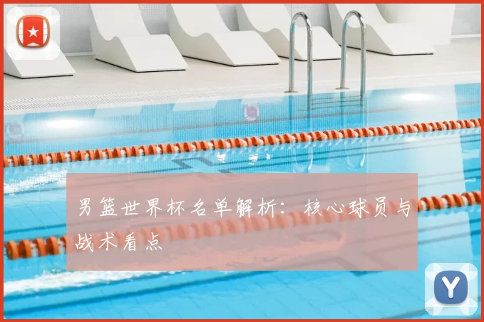 男篮世界杯名单解析:核心球员与战术看点