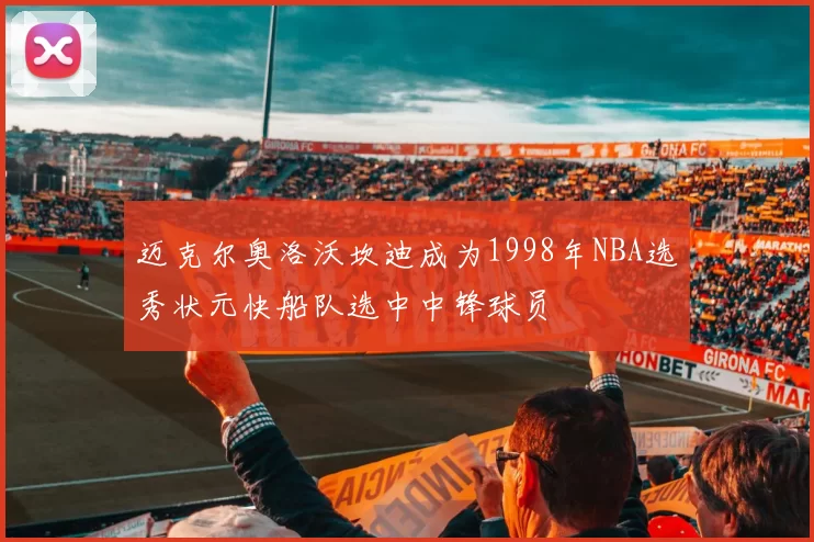迈克尔奥洛沃坎迪成为1998年NBA选秀状元快船队选中中锋球员