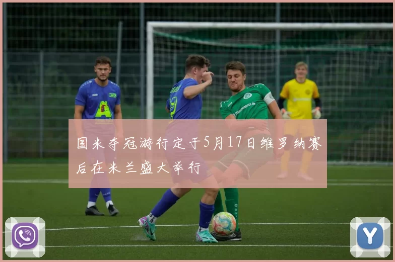 国米夺冠游行定于5月17日维罗纳赛后在米兰盛大举行