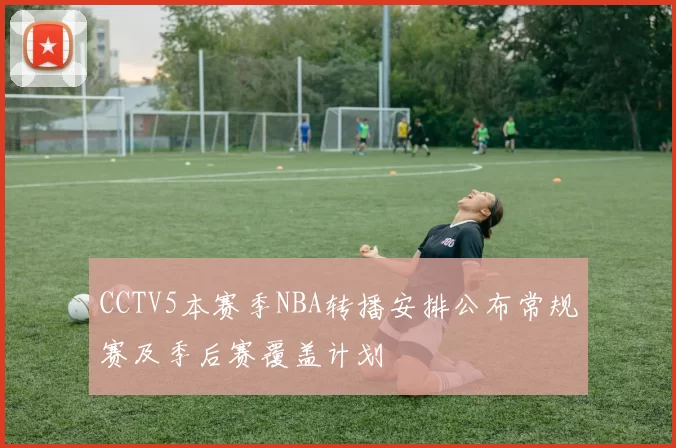 CCTV5本赛季NBA转播安排公布常规赛及季后赛覆盖计划