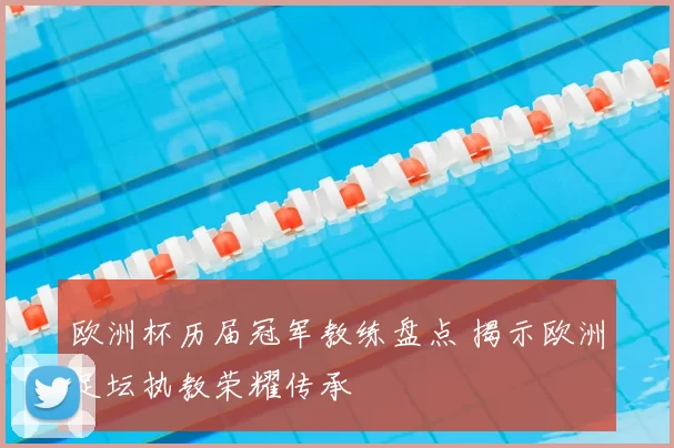 欧洲杯历届冠军教练盘点 揭示欧洲足坛执教荣耀传承