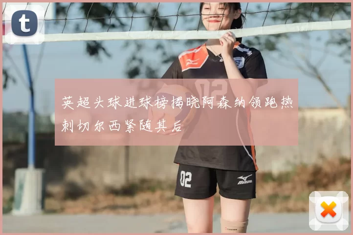 英超头球进球榜揭晓阿森纳领跑热刺切尔西紧随其后
