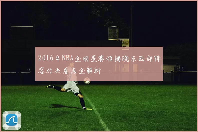 2016年NBA全明星赛程揭晓东西部阵容对决看点全解析