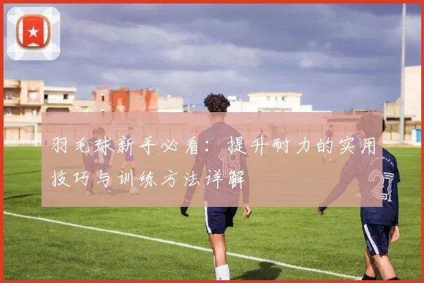 羽毛球新手必看：提升耐力的实用技巧与训练方法详解