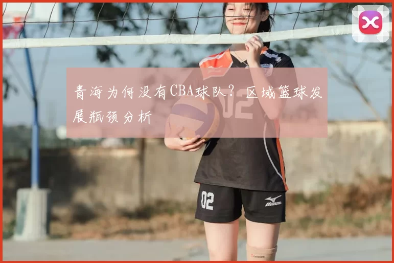 青海为何没有CBA球队?区域篮球发展瓶颈分析