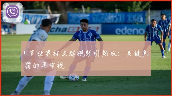 C罗世界杯点球视频引热议：关键判罚的再审视