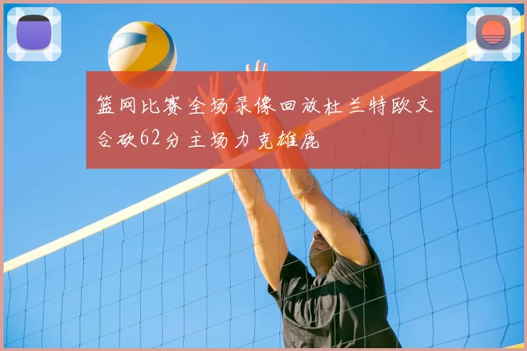 篮网比赛全场录像回放杜兰特欧文合砍62分主场力克雄鹿