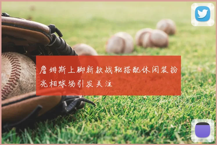 詹姆斯上脚新款战靴搭配休闲装扮亮相球场引发关注