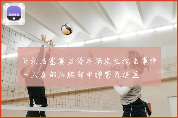 马刺活塞赛后停车场发生枪击事件一人肩部和胸部中弹紧急送医