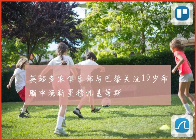 英超多家俱乐部与巴黎关注19岁希腊中场新星穆扎基蒂斯
