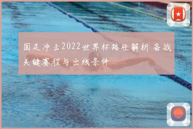 国足冲击2022世界杯路径解析 备战关键赛程与出线条件