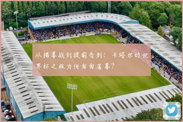 从揭幕战到提前告别：卡塔尔的世界杯之旅为何匆匆落幕？