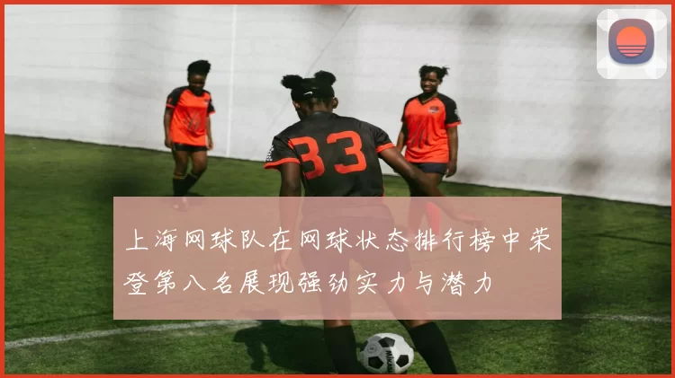 上海网球队在网球状态排行榜中荣登第八名展现强劲实力与潜力