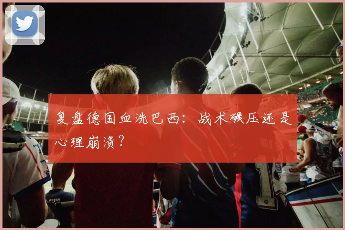 复盘德国血洗巴西：战术碾压还是心理崩溃？
