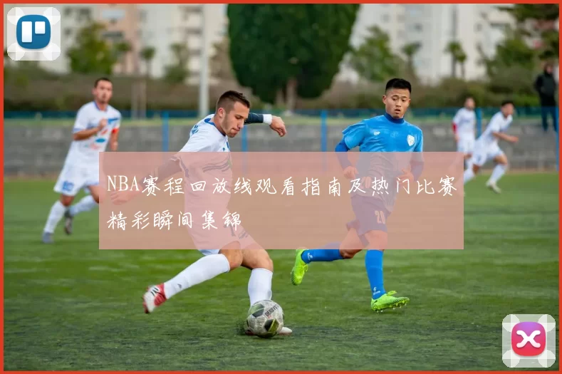 NBA赛程回放线观看指南及热门比赛精彩瞬间集锦