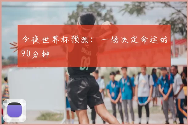 今夜世界杯预测：一场决定命运的90分钟