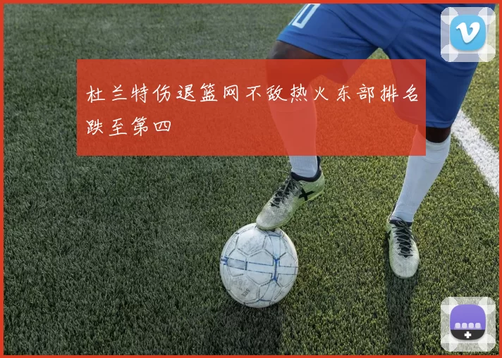 杜兰特伤退篮网不敌热火东部排名跌至第四