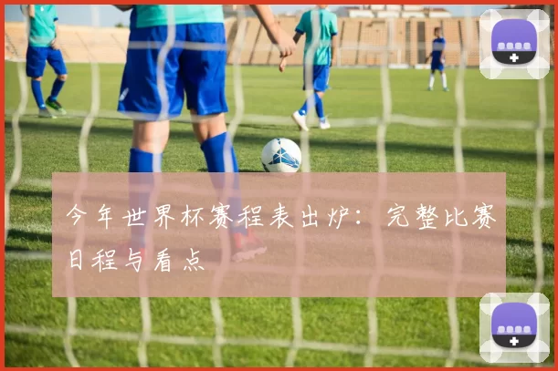 今年世界杯赛程表出炉：完整比赛日程与看点