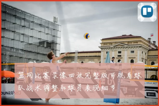 篮网比赛录像回放完整版可观看球队战术调整和球员表现细节