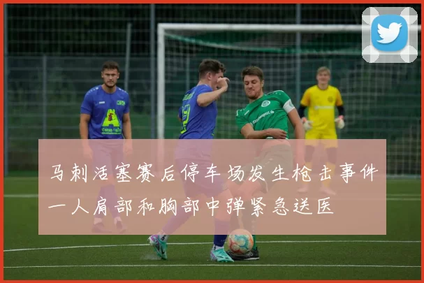 马刺活塞赛后停车场发生枪击事件一人肩部和胸部中弹紧急送医