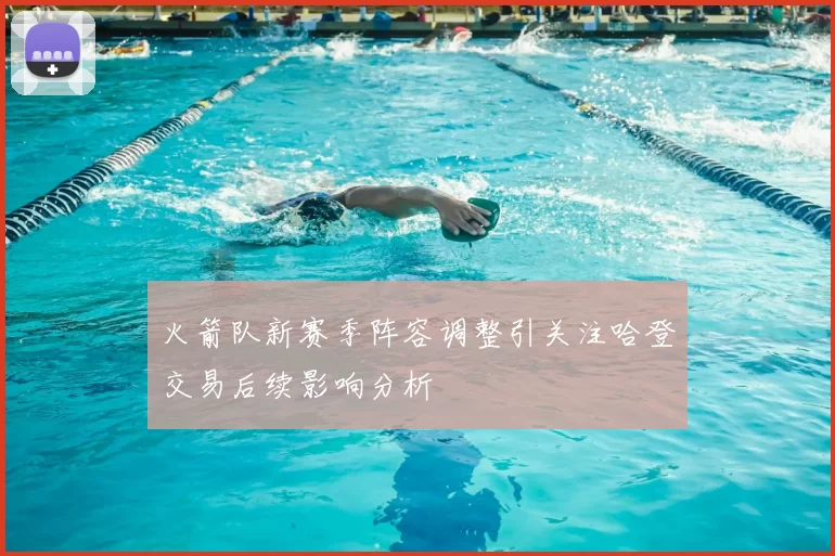 火箭队新赛季阵容调整引关注哈登交易后续影响分析