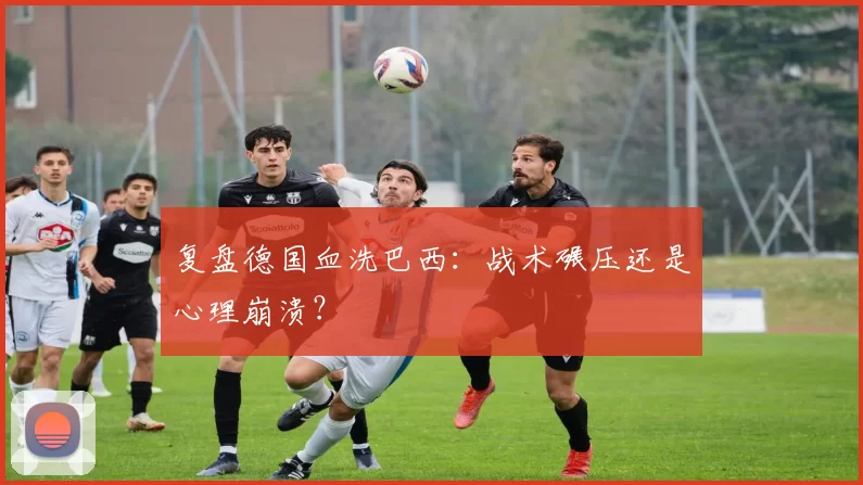 复盘德国血洗巴西:战术碾压还是心理崩溃?
