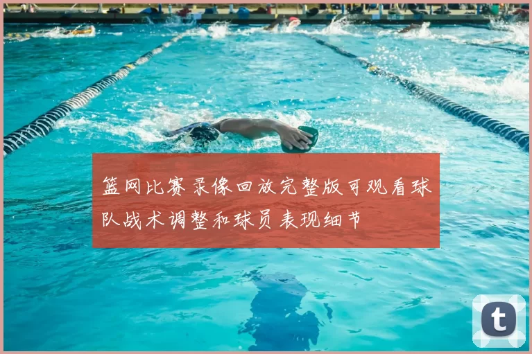 篮网比赛录像回放完整版可观看球队战术调整和球员表现细节