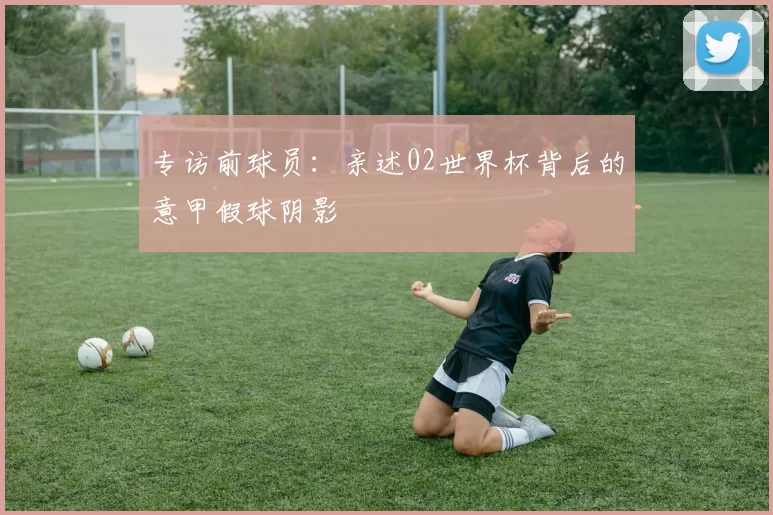 专访前球员：亲述02世界杯背后的意甲假球阴影
