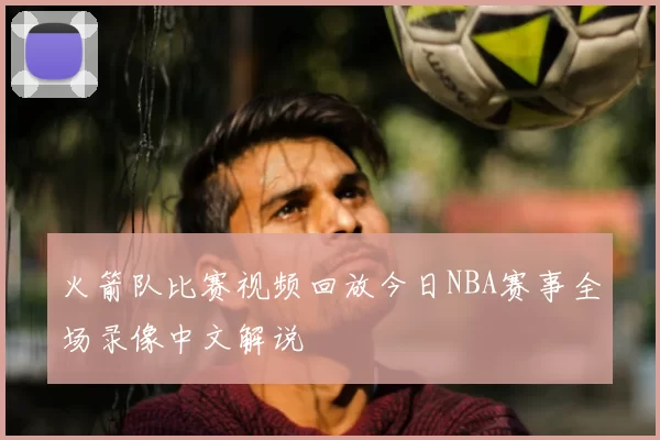 火箭队比赛视频回放今日NBA赛事全场录像中文解说