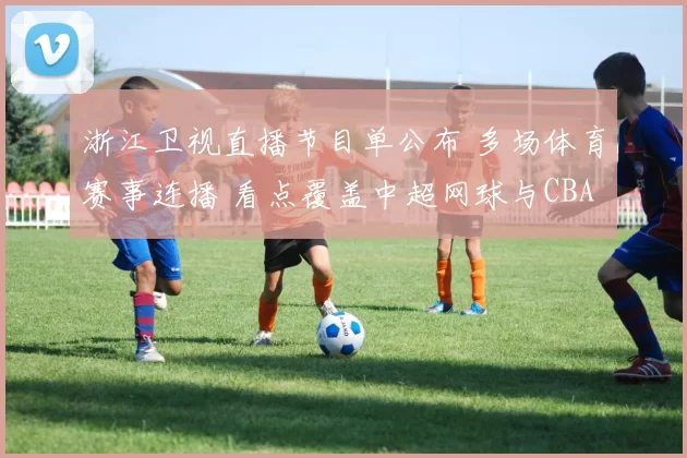 浙江卫视直播节目单公布 多场体育赛事连播 看点覆盖中超网球与CBA