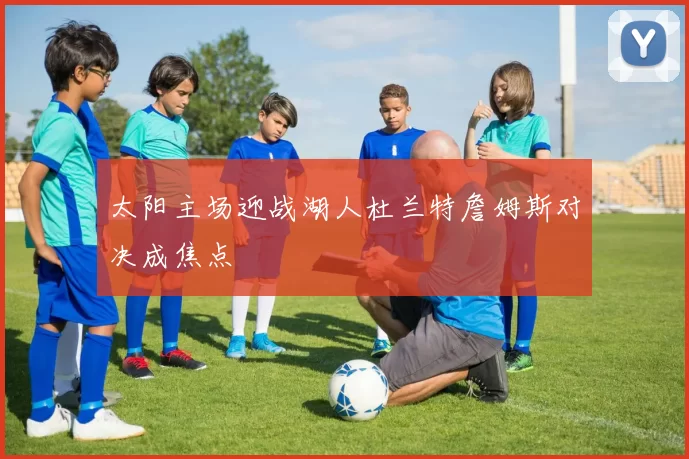 太阳主场迎战湖人杜兰特詹姆斯对决成焦点