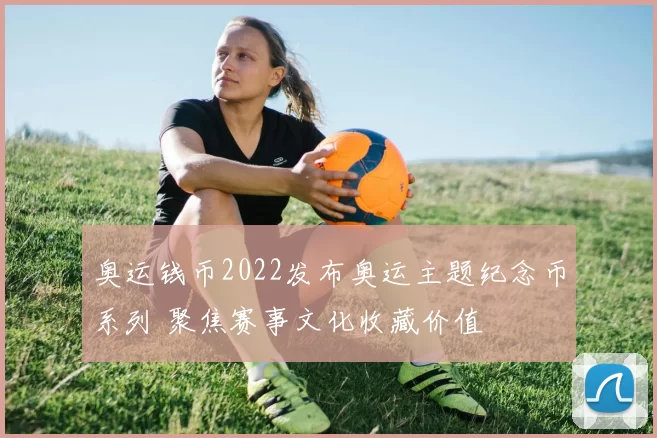 奥运钱币2022发布奥运主题纪念币系列 聚焦赛事文化收藏价值