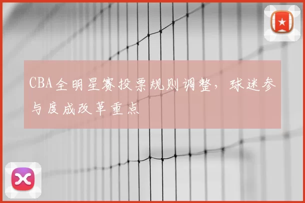CBA全明星赛投票规则调整,球迷参与度成改革重点