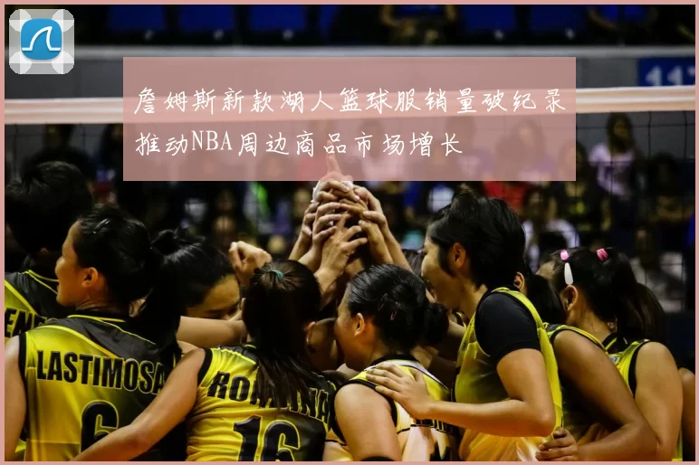 詹姆斯新款湖人篮球服销量破纪录推动NBA周边商品市场增长