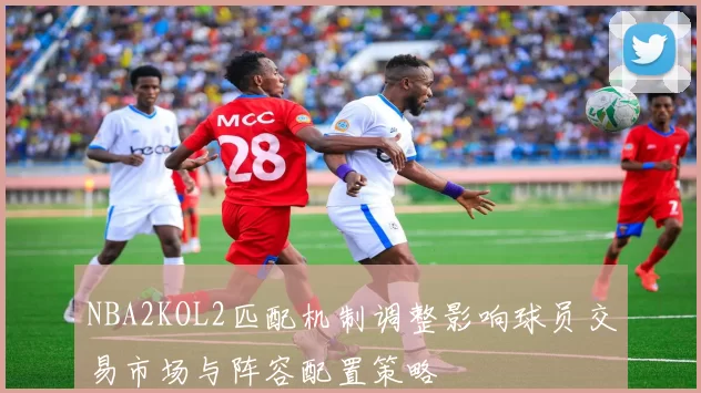NBA2KOL2匹配机制调整影响球员交易市场与阵容配置策略