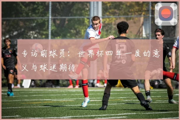 专访前球员：世界杯四年一度的意义与球迷期待