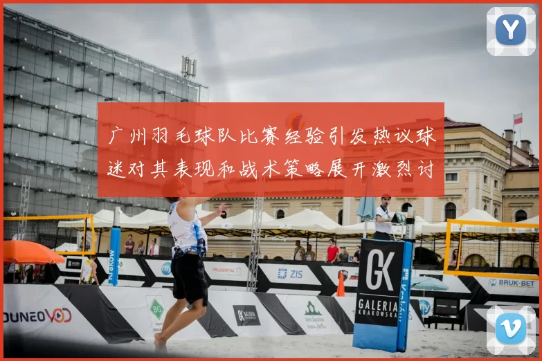 广州羽毛球队比赛经验引发热议球迷对其表现和战术策略展开激烈讨论