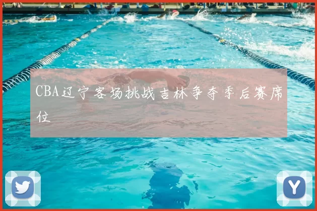 CBA辽宁客场挑战吉林争夺季后赛席位