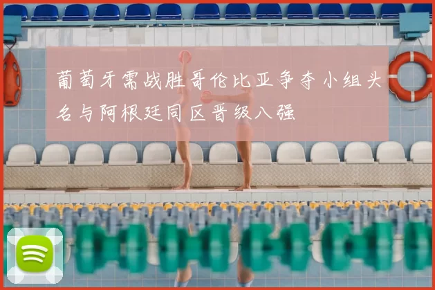葡萄牙需战胜哥伦比亚争夺小组头名与阿根廷同区晋级八强