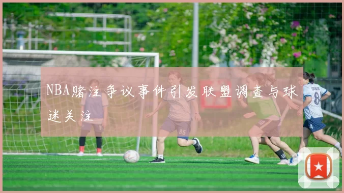 NBA赌注争议事件引发联盟调查与球迷关注