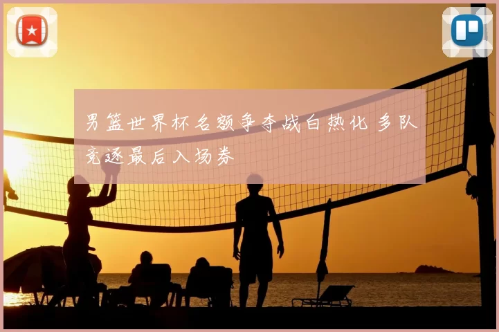 男篮世界杯名额争夺战白热化 多队竞逐最后入场券