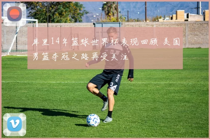 库里14年篮球世界杯表现回顾 美国男篮夺冠之路再受关注