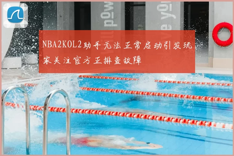 NBA2KOL2助手无法正常启动引发玩家关注官方正排查故障