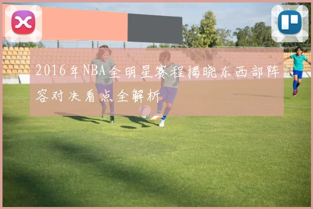2016年NBA全明星赛程揭晓东西部阵容对决看点全解析