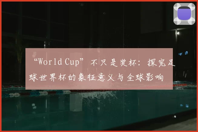 “World Cup”不只是奖杯：探究足球世界杯的象征意义与全球影响