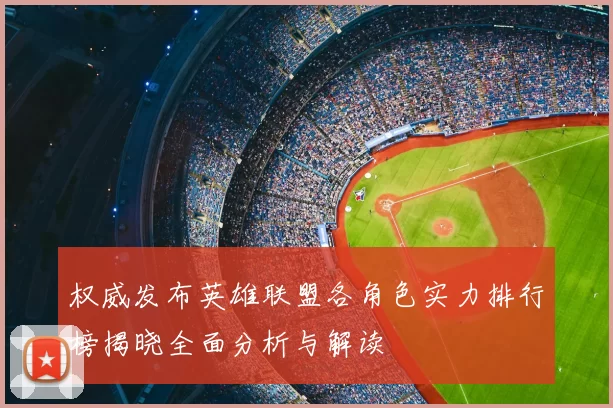 权威发布英雄联盟各角色实力排行榜揭晓全面分析与解读