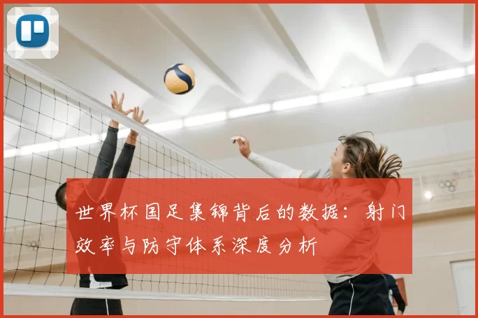 世界杯国足集锦背后的数据：射门效率与防守体系深度分析