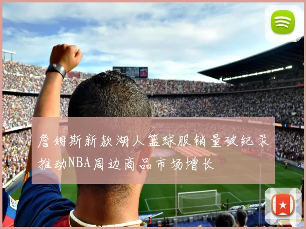 詹姆斯新款湖人篮球服销量破纪录推动NBA周边商品市场增长