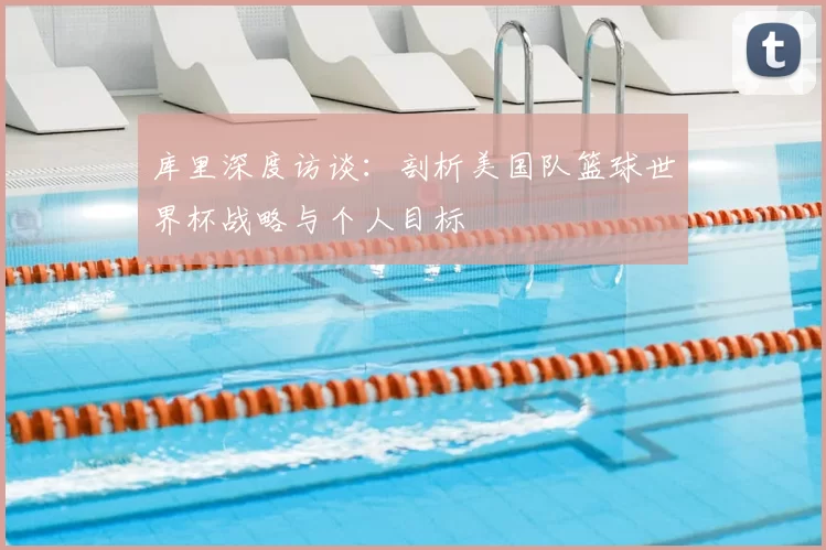 库里深度访谈:剖析美国队篮球世界杯战略与个人目标